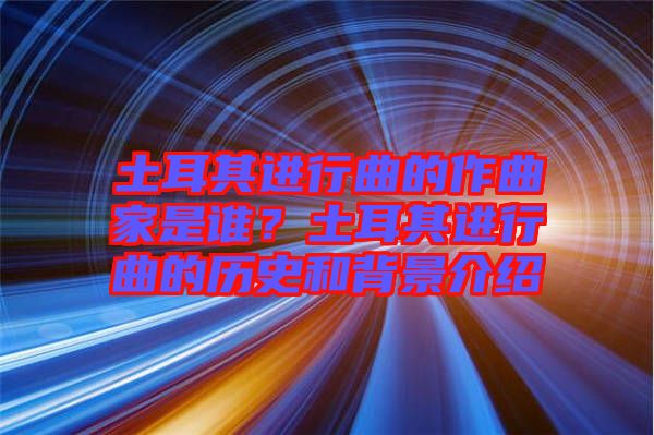 土耳其進行曲的作曲家是誰？土耳其進行曲的歷史和背景介紹