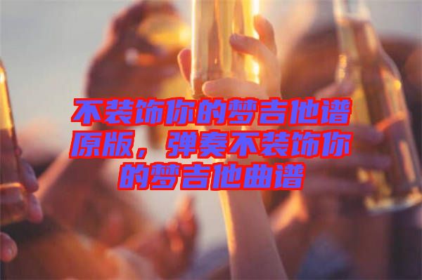 不裝飾你的夢(mèng)吉他譜原版，彈奏不裝飾你的夢(mèng)吉他曲譜