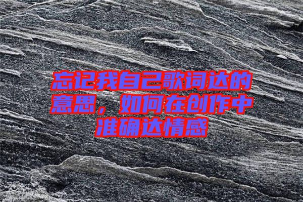 忘記我自己歌詞達(dá)的意思，如何在創(chuàng)作中準(zhǔn)確達(dá)情感