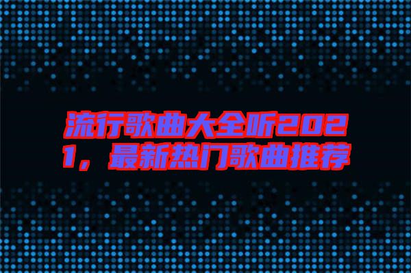 流行歌曲大全聽2021，最新熱門歌曲推薦