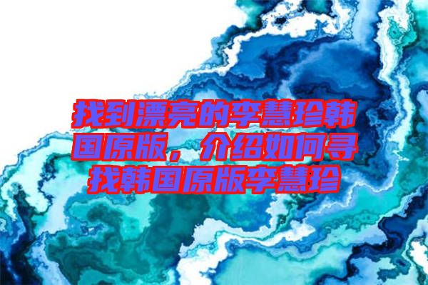 找到漂亮的李慧珍韓國原版，介紹如何尋找韓國原版李慧珍