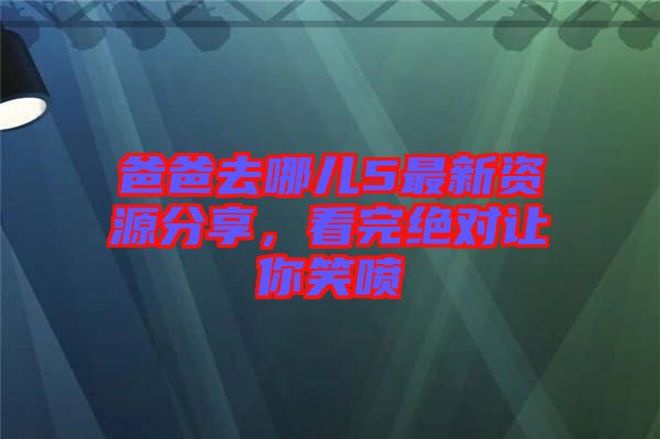 爸爸去哪兒5最新資源分享，看完絕對讓你笑噴