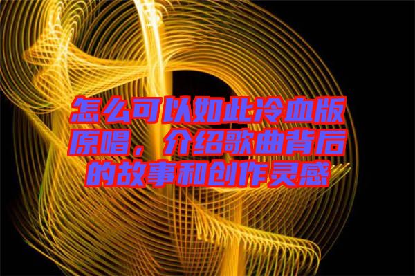 怎么可以如此冷血版原唱，介紹歌曲背后的故事和創(chuàng)作靈感