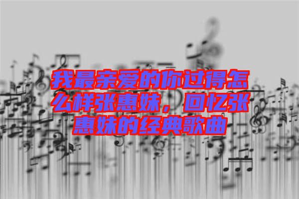 我最親愛的你過得怎么樣張惠妹，回憶張惠妹的經(jīng)典歌曲