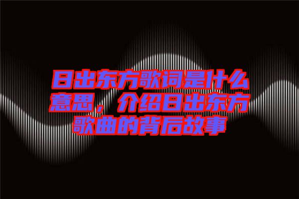 日出東方歌詞是什么意思，介紹日出東方歌曲的背后故事