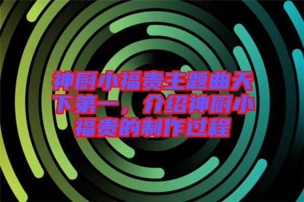 神廚小福貴主題曲天下第一，介紹神廚小福貴的制作過程