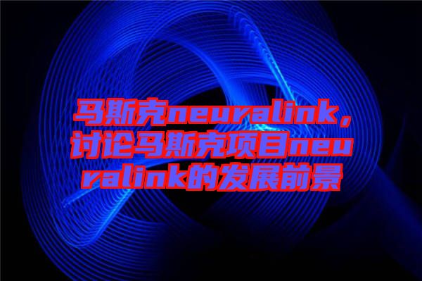 馬斯克neuralink，討論馬斯克項(xiàng)目neuralink的發(fā)展前景