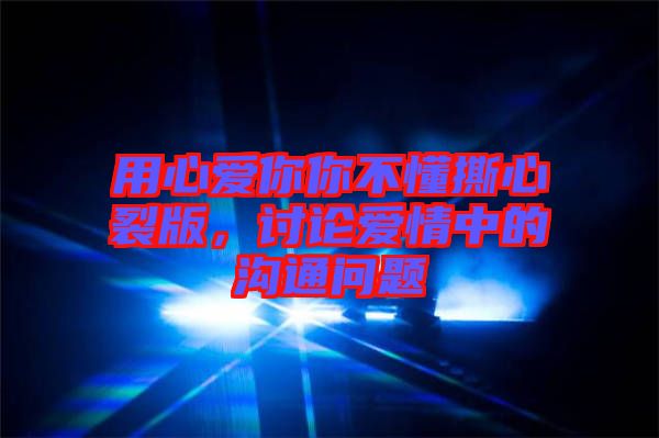 用心愛你你不懂撕心裂版，討論愛情中的溝通問題