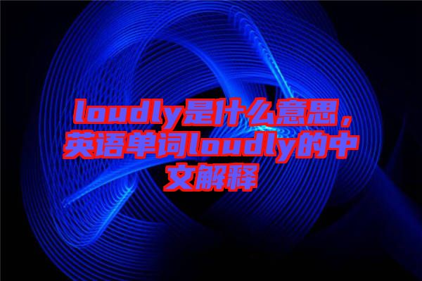 loudly是什么意思，英語單詞loudly的中文解釋