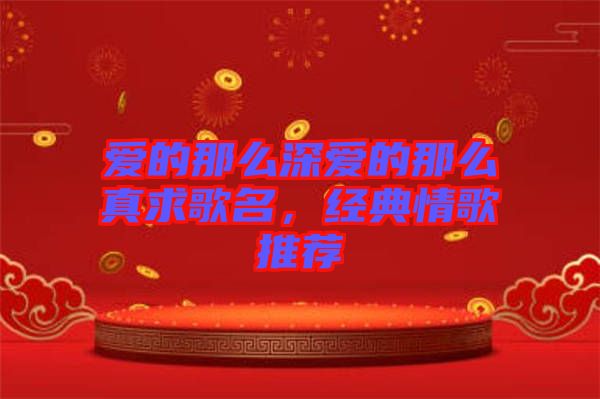 愛(ài)的那么深愛(ài)的那么真求歌名，經(jīng)典情歌推薦