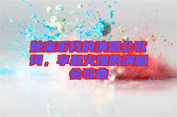 她來聽我的演唱會(huì)歌詞，享最火爆的演唱會(huì)歌曲