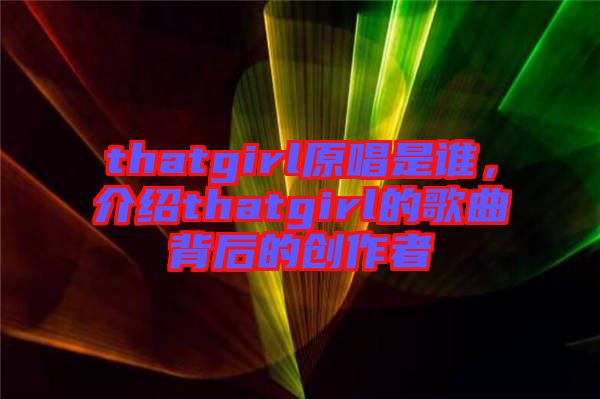 thatgirl原唱是誰(shuí)，介紹thatgirl的歌曲背后的創(chuàng)作者