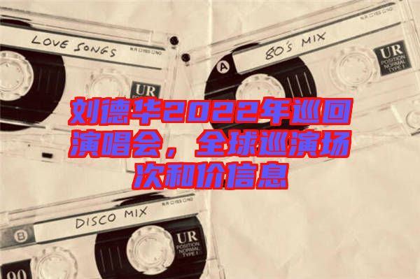 劉德華2022年巡回演唱會(huì)，全球巡演場(chǎng)次和價(jià)信息