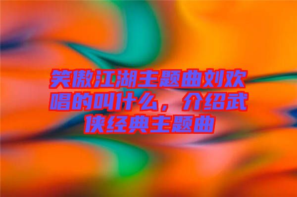 笑傲江湖主題曲劉歡唱的叫什么，介紹武俠經(jīng)典主題曲