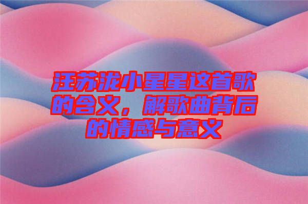 汪蘇瀧小星星這首歌的含義，解歌曲背后的情感與意義