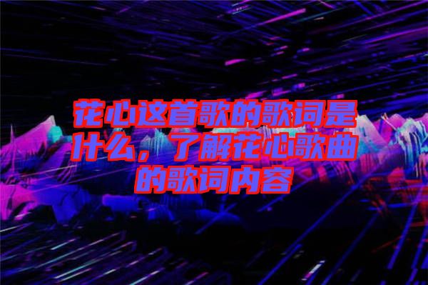 花心這首歌的歌詞是什么，了解花心歌曲的歌詞內(nèi)容