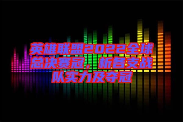 英雄聯(lián)盟2022全球總決賽冠，析各支戰(zhàn)隊(duì)實(shí)力及奪冠