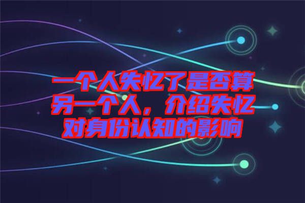 一個人失憶了是否算另一個人，介紹失憶對身份認知的影響