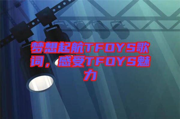 夢想起航TFOYS歌詞，感受TFOYS魅力