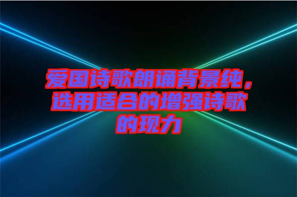 愛國詩歌朗誦背景純，選用適合的增強(qiáng)詩歌的現(xiàn)力