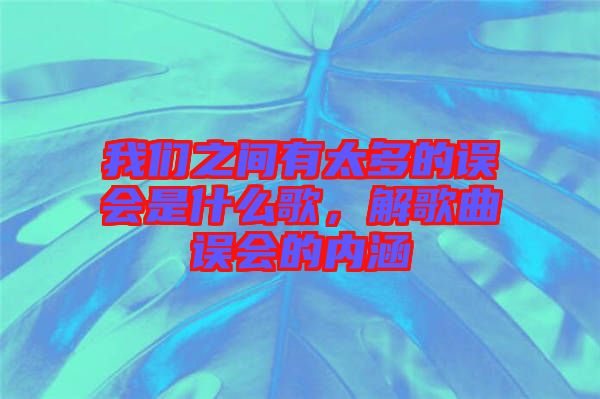 我們之間有太多的誤會是什么歌，解歌曲誤會的內(nèi)涵