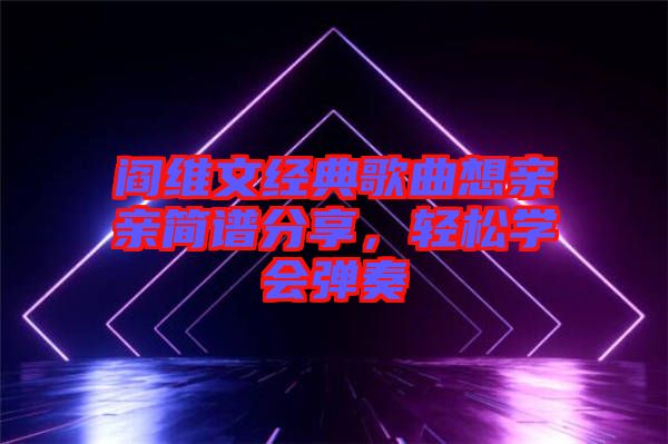 閻維文經典歌曲想親親簡譜分享，輕松學會彈奏