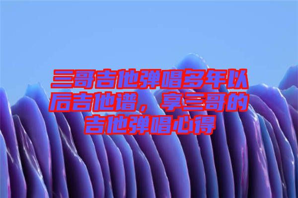 三哥吉他彈唱多年以后吉他譜，享三哥的吉他彈唱心得