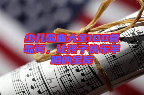 少兒歌曲大全100首歌詞，讓孩子快樂學(xué)唱的寶庫