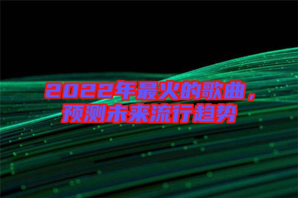 2022年最火的歌曲，預(yù)測(cè)未來(lái)流行趨勢(shì)