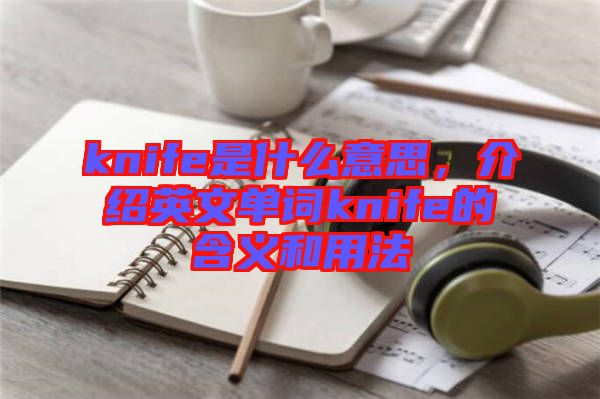 knife是什么意思，介紹英文單詞knife的含義和用法