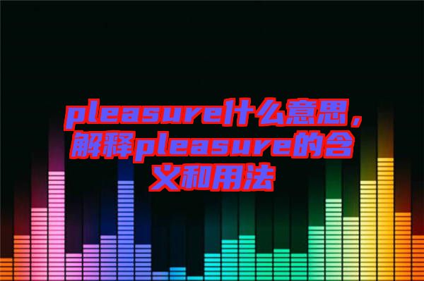 pleasure什么意思，解釋pleasure的含義和用法