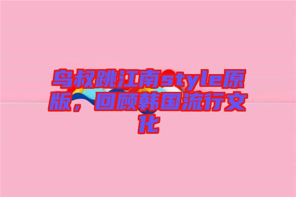 鳥叔跳江南style原版，回顧韓國流行文化