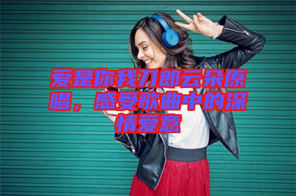 愛是你我刀郎云朵原唱，感受歌曲中的深情愛意