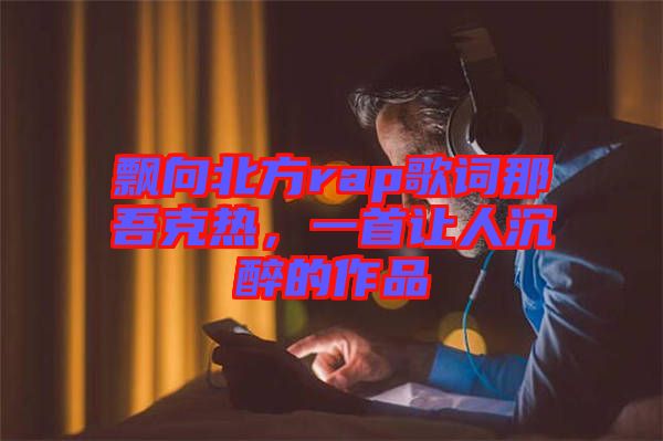 飄向北方rap歌詞那吾克熱，一首讓人沉醉的作品