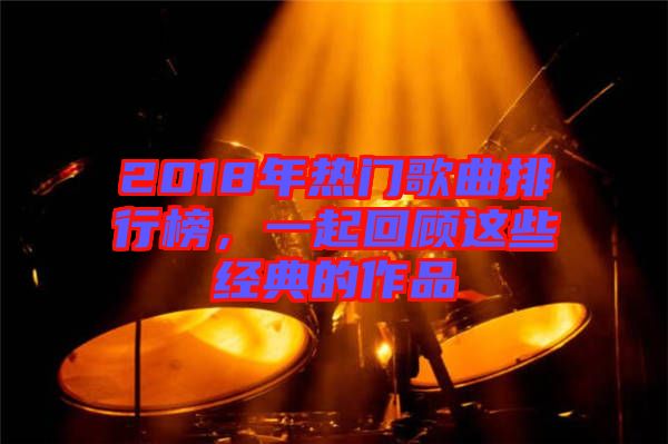 2018年熱門(mén)歌曲排行榜，一起回顧這些經(jīng)典的作品