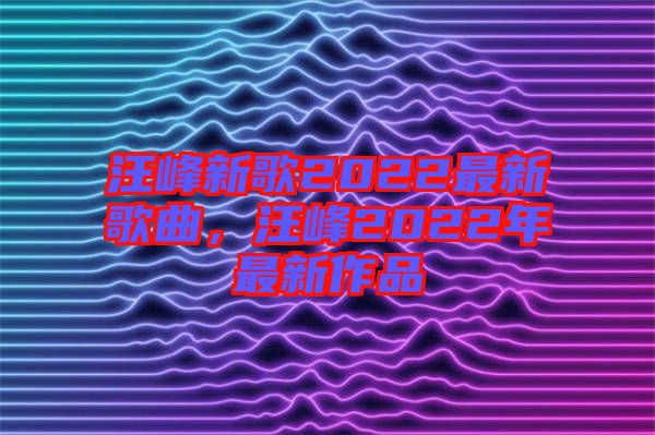 汪峰新歌2022最新歌曲，汪峰2022年最新作品