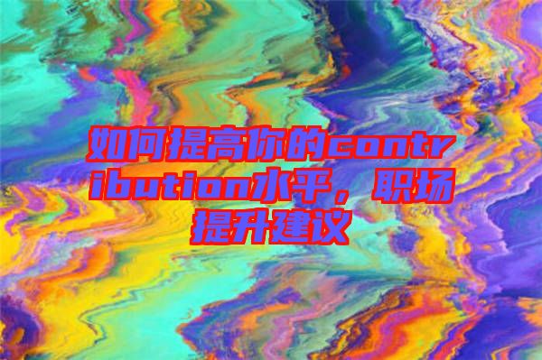 如何提高你的contribution水平，職場提升建議