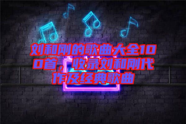 劉和剛的歌曲大全100首，收錄劉和剛代作及經(jīng)典歌曲