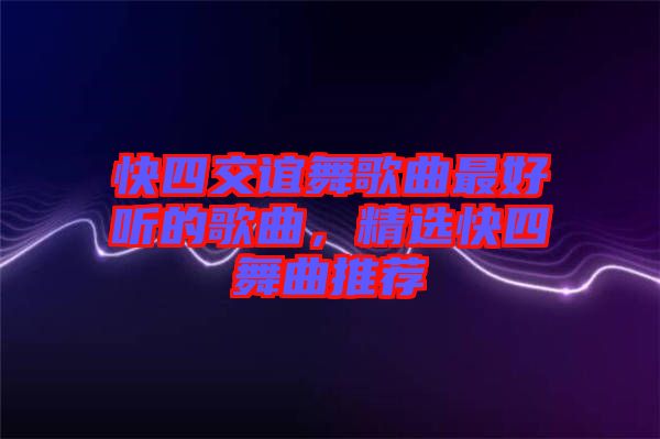 快四交誼舞歌曲最好聽的歌曲，精選快四舞曲推薦