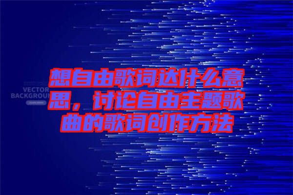 想自由歌詞達什么意思，討論自由主題歌曲的歌詞創(chuàng)作方法