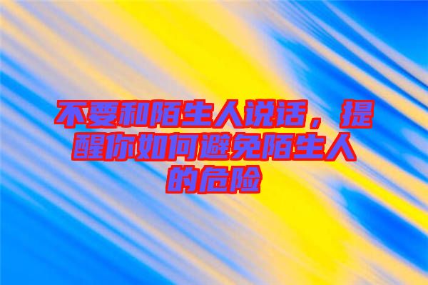 不要和陌生人說話，提醒你如何避免陌生人的危險