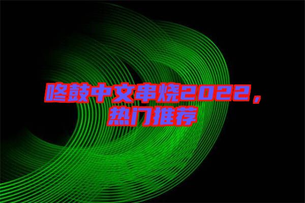 咚鼓中文串燒2022，熱門推薦