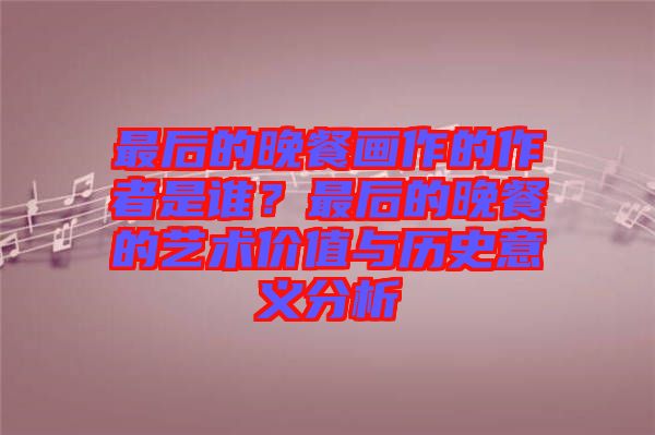 最后的晚餐畫(huà)作的作者是誰(shuí)？最后的晚餐的藝術(shù)價(jià)值與歷史意義分析