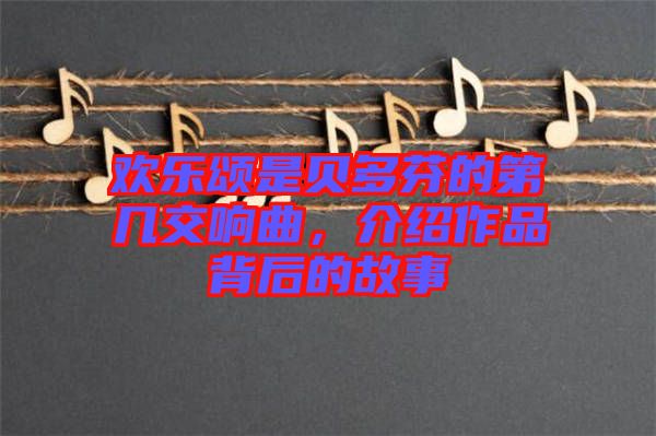 歡樂(lè)頌是貝多芬的第幾交響曲，介紹作品背后的故事