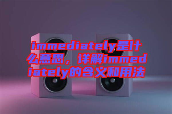 immediately是什么意思，詳解immediately的含義和用法