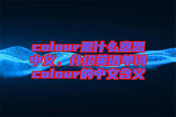 colour是什么意思中文，介紹英語單詞colour的中文含義