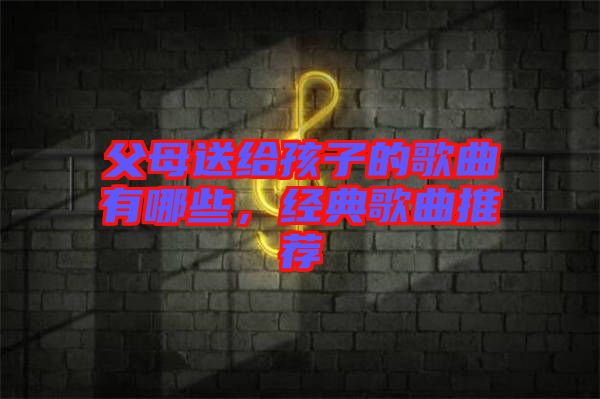 父母送給孩子的歌曲有哪些，經(jīng)典歌曲推薦