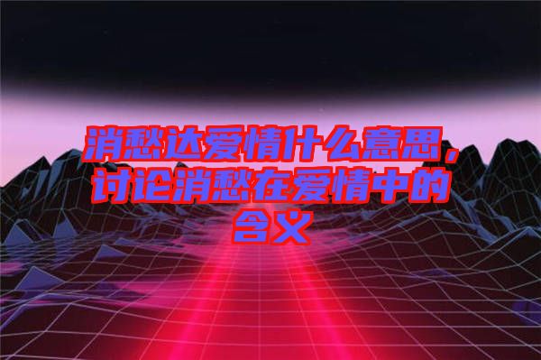 消愁達愛情什么意思，討論消愁在愛情中的含義