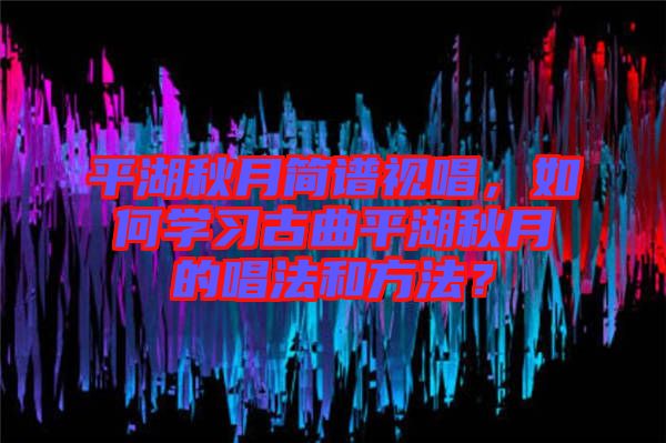 平湖秋月簡譜視唱，如何學(xué)習(xí)古曲平湖秋月的唱法和方法？