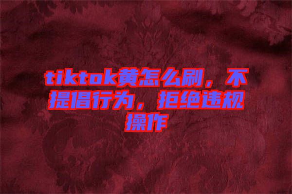 tiktok黃怎么刷，不提倡行為，拒絕違規(guī)操作